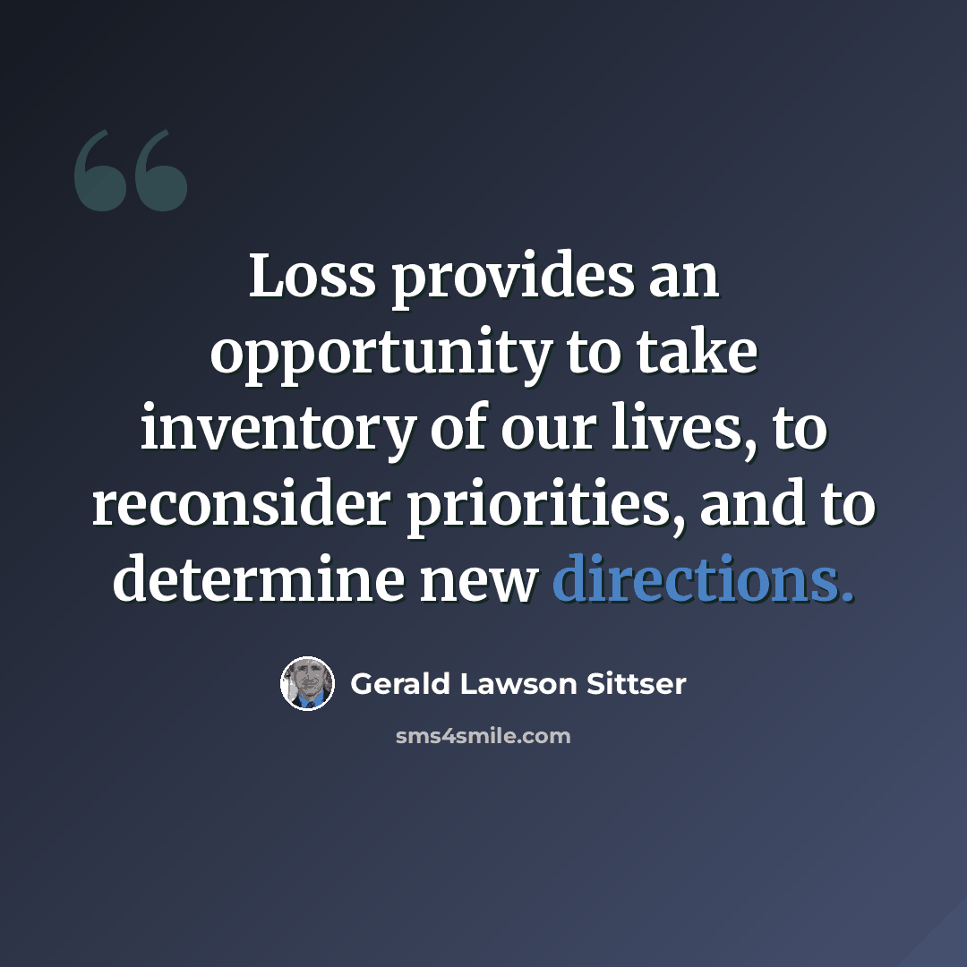 “Loss provides an opportunity to take inventory of our lives, to reconsider priorities, and to determine new directions.” quote by Gerald Lawson Sittser