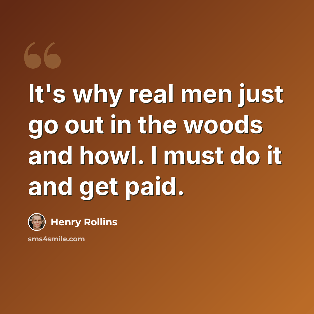 “It's why real men just go out in the woods and howl. I must do it and get paid.” quote by Henry Rollins