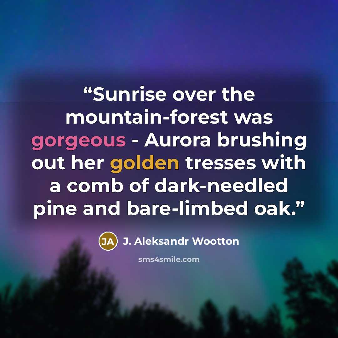 “Sunrise over the mountain-forest was gorgeous - Aurora brushing out her golden tresses with a comb of dark-needled pine and bare-limbed oak.” quote by J. Aleksandr Wootton