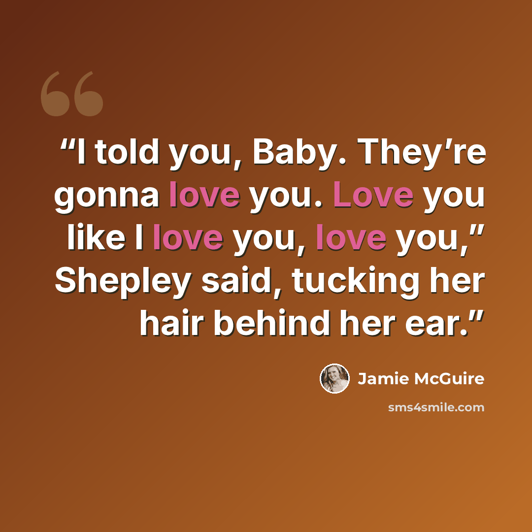 “I told you, Baby. They’re gonna love you. Love you like I love you, love you,” Shepley said, tucking her hair behind her ear.” quote by Jamie McGuire