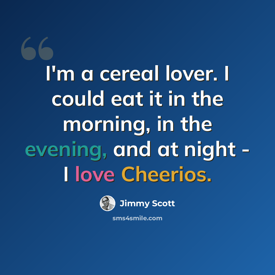 “I'm a cereal lover. I could eat it in the morning, in the evening, and at night - I love Cheerios.” quote by Jimmy Scott