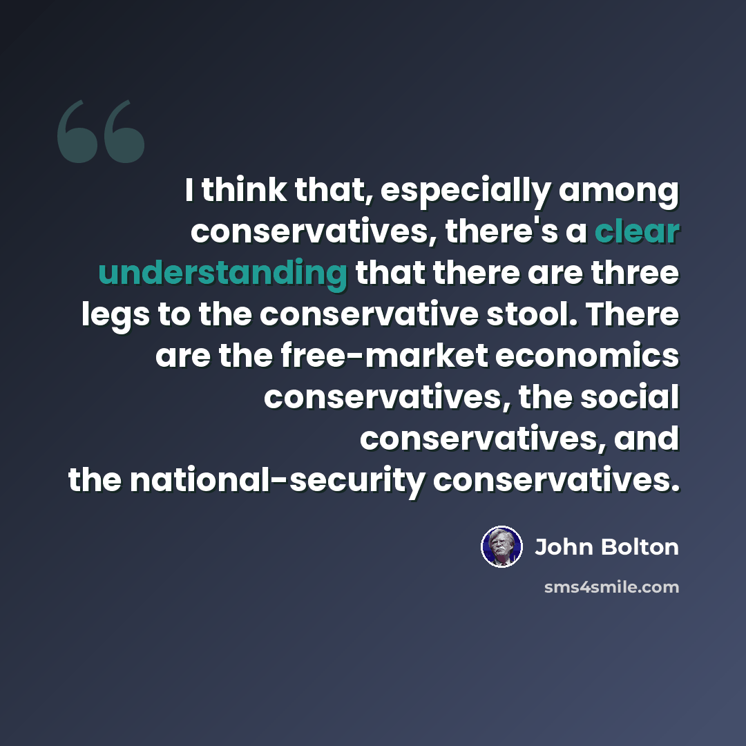 “I think that, especially among conservatives, there's a clear understanding that there are three legs to the conservative stool. There are the free-market economics conservatives, the social conservatives, and the national-security conservatives.” quote by John Bolton