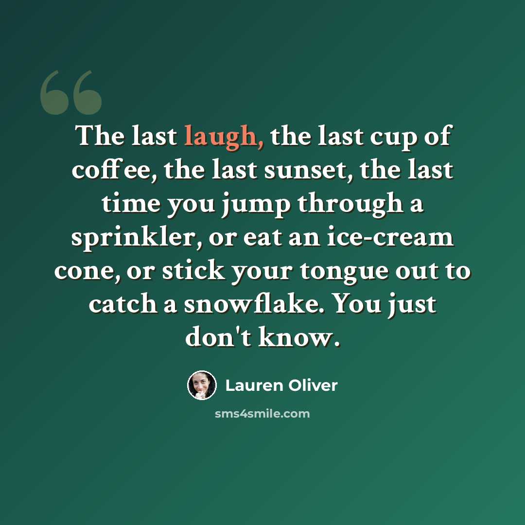 “The last laugh, the last cup of coffee, the last sunset, the last time you jump through a sprinkler, or eat an ice-cream cone, or stick your tongue out to catch a snowflake. You just don't know.” quote by Lauren Oliver