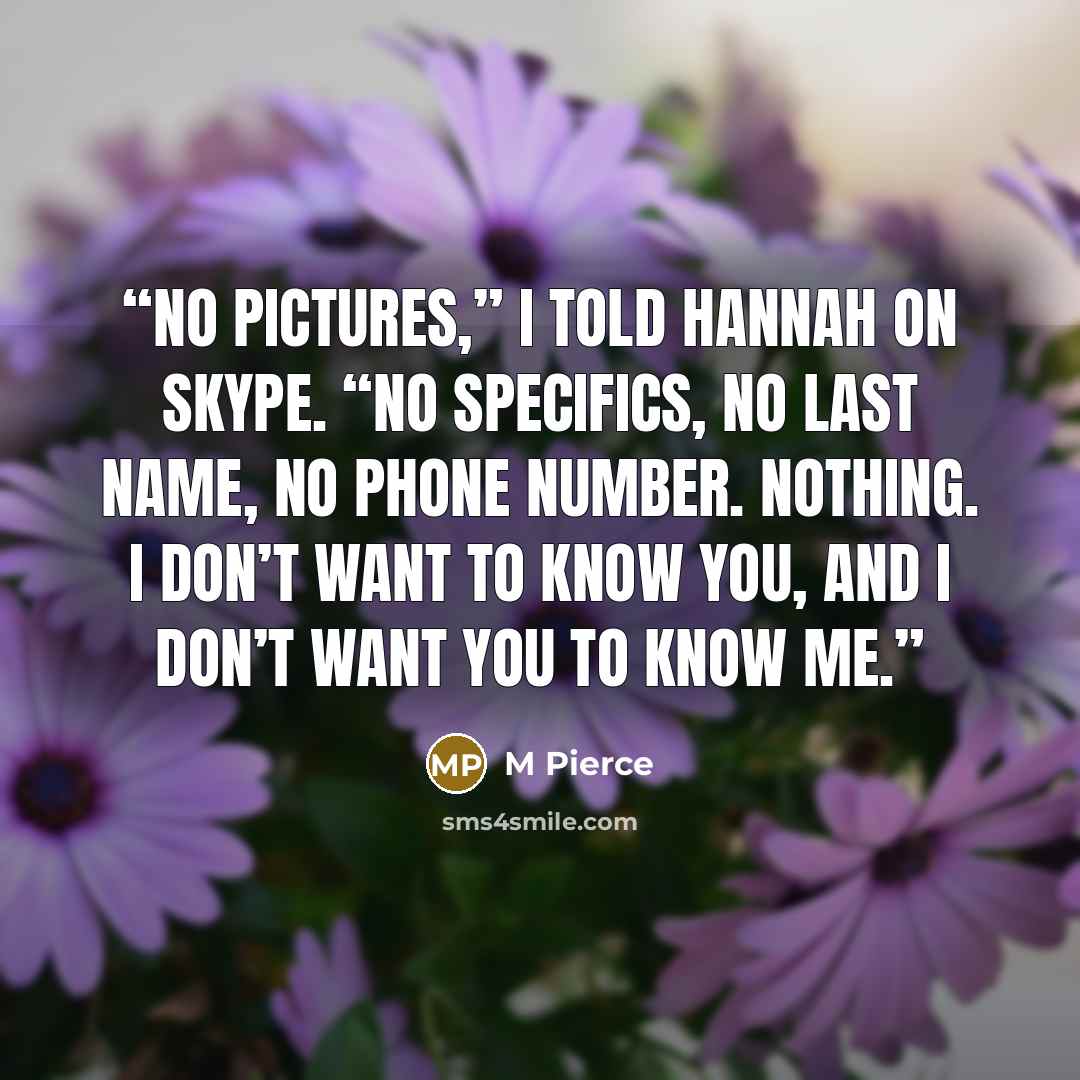 “No pictures,” I told Hannah on Skype. “No specifics, no last name, no phone number. Nothing. I don’t want to know you, and I don’t want you to know me.” quote by M Pierce