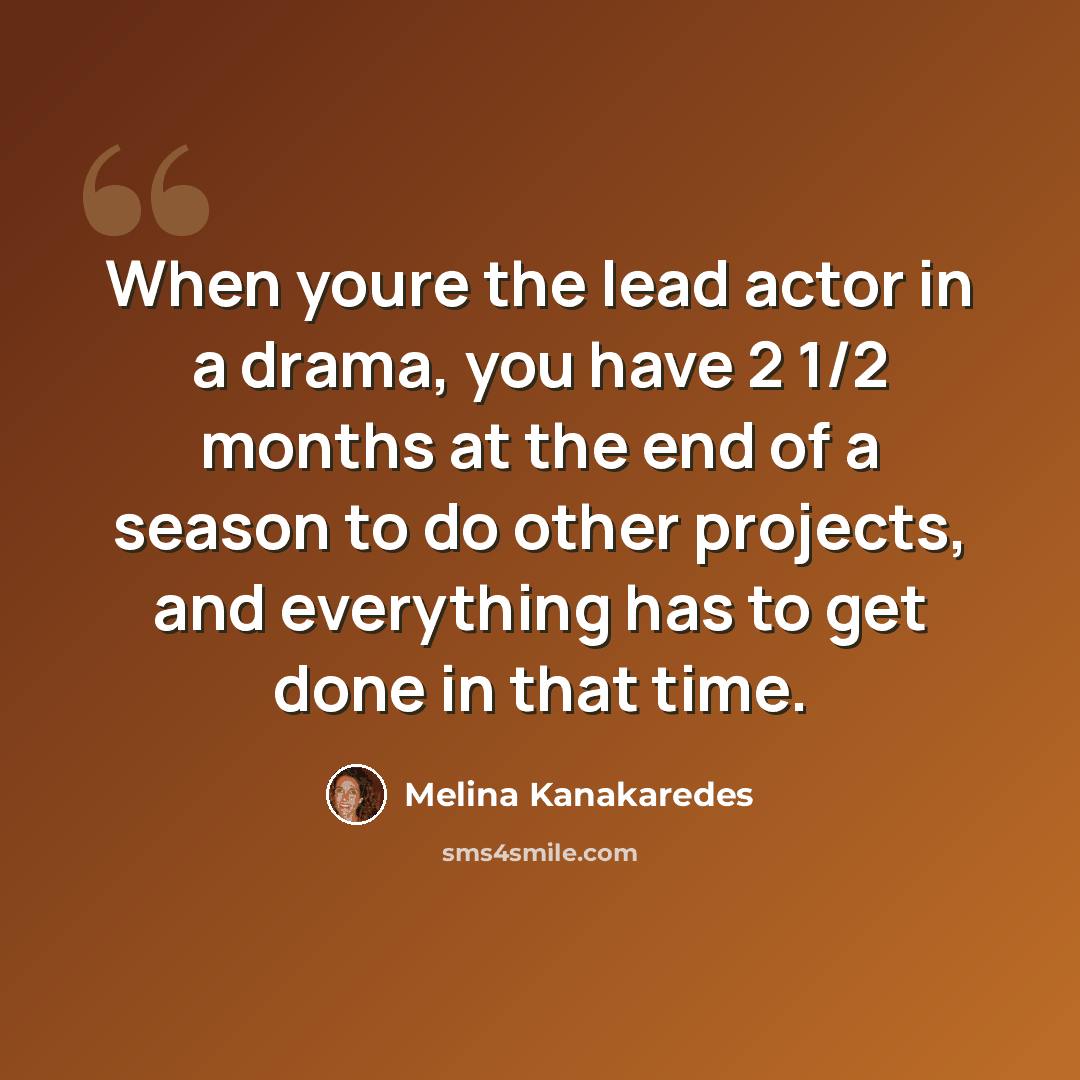 “When youre the lead actor in a drama, you have 2 1/2 months at the end of a season to do other projects, and everything has to get done in that time.” quote by Melina Kanakaredes