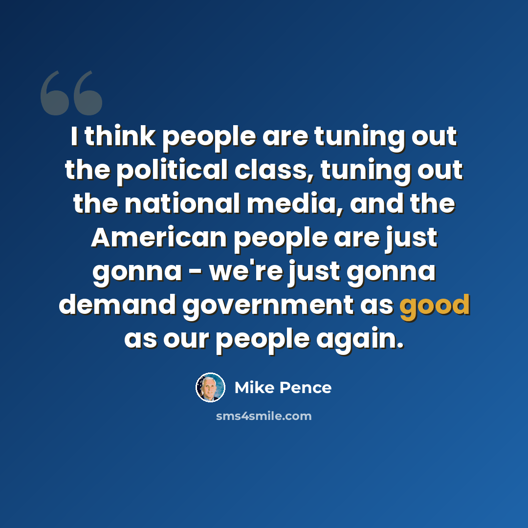 “I think people are tuning out the political class, tuning out the national media, and the American people are just gonna - we're just gonna demand government as good as our people again.” quote by Mike Pence