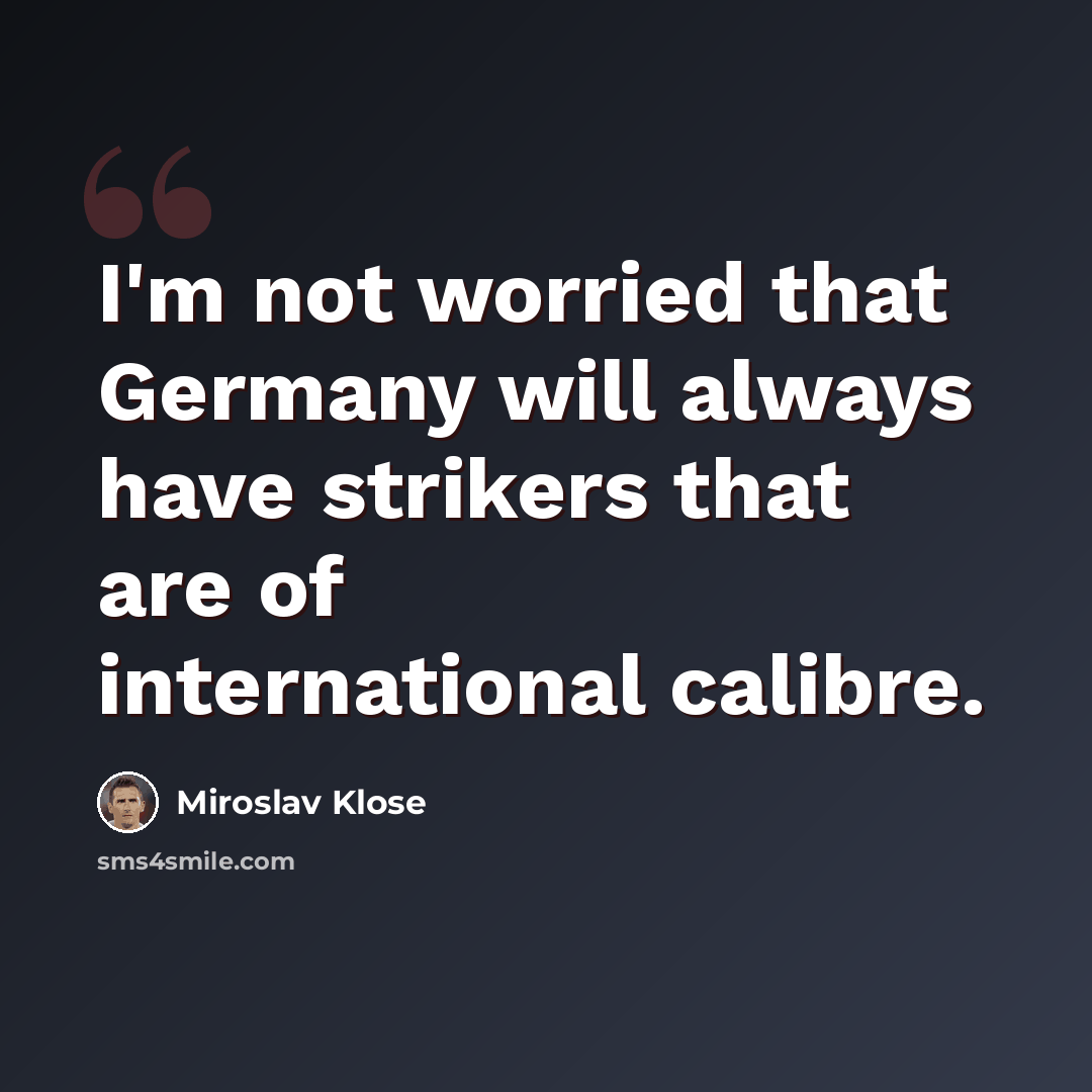 “I'm not worried that Germany will always have strikers that are of international calibre.” quote by Miroslav Klose