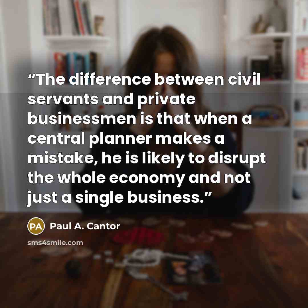 “The difference between civil servants and private businessmen is that when a central planner makes a mistake, he is likely to disrupt the whole economy and not just a single business.” quote by Paul A. Cantor