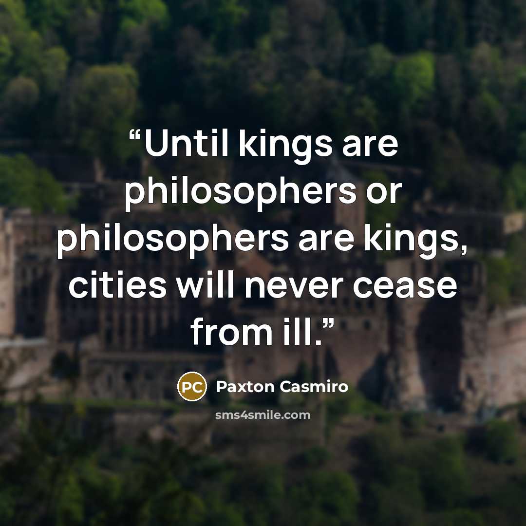 “Until kings are philosophers or philosophers are kings, cities will never cease from ill.” quote by Paxton Casmiro