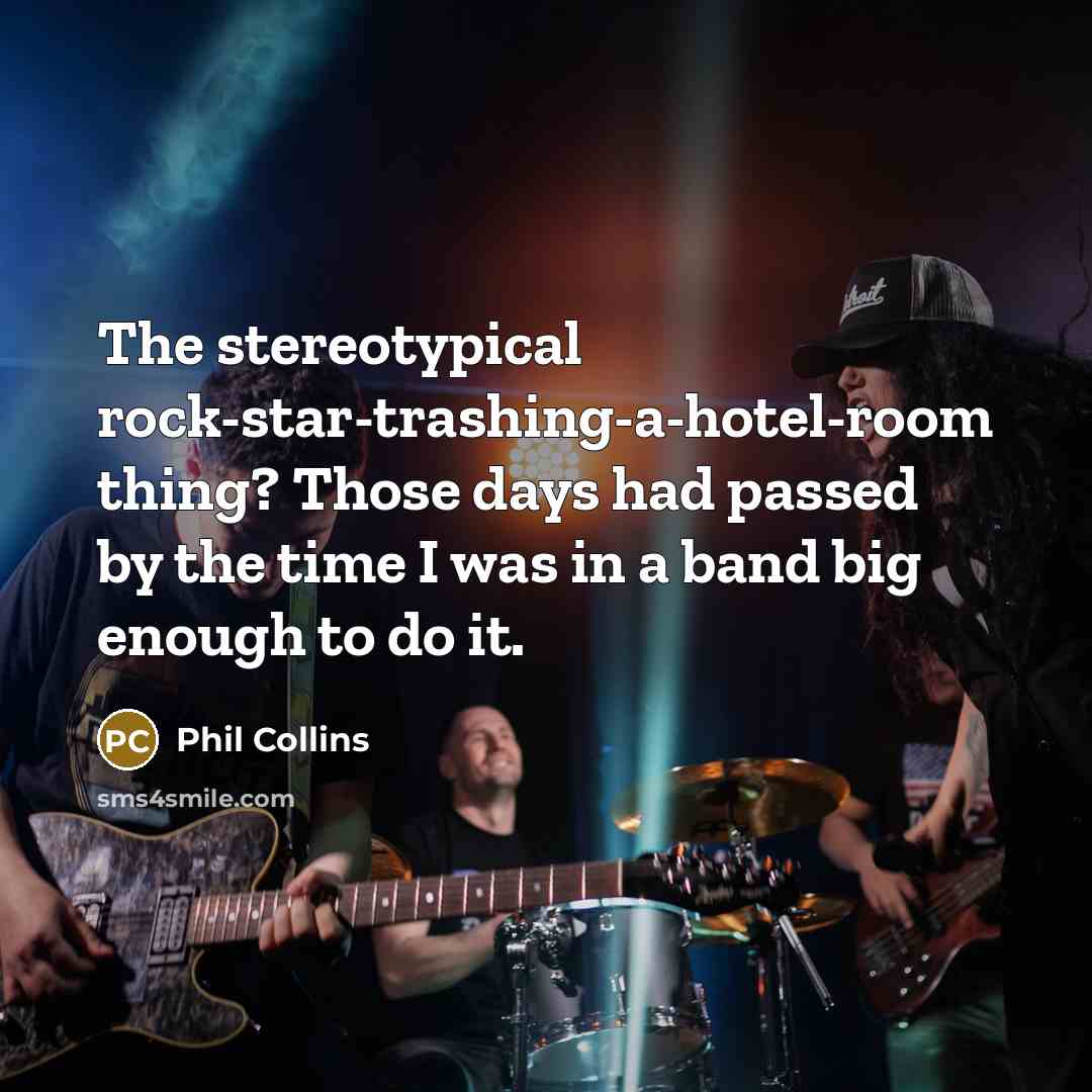“The stereotypical rock-star-trashing-a-hotel-room thing? Those days had passed by the time I was in a band big enough to do it.” quote by Phil Collins