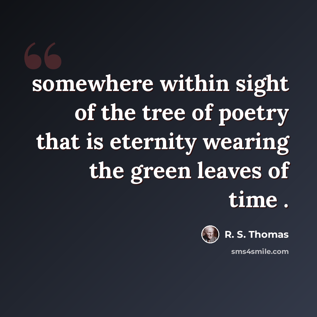 “somewhere within sight of the tree of poetry that is eternity wearing the green leaves of time .” quote by R. S. Thomas