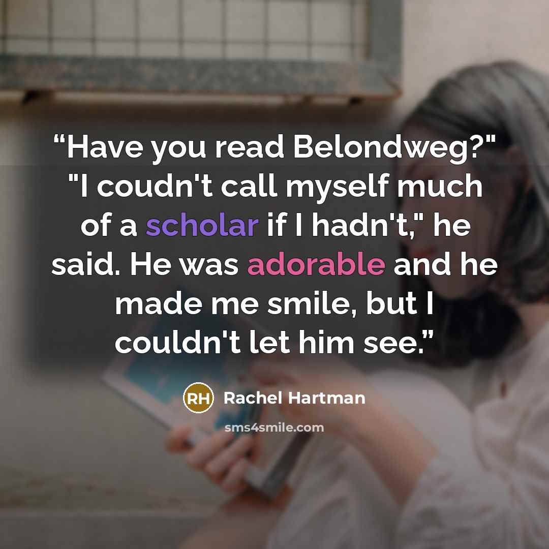 “Have you read Belondweg?" "I coudn't call myself much of a scholar if I hadn't," he said. He was adorable and he made me smile, but I couldn't let him see.” quote by Rachel Hartman