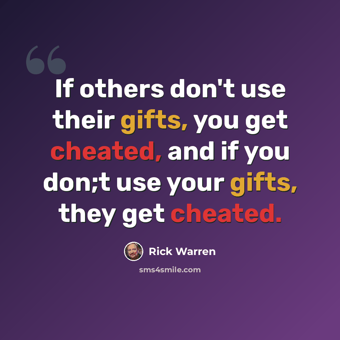 “If others don't use their gifts, you get cheated, and if you don;t use your gifts, they get cheated.” quote by Rick Warren