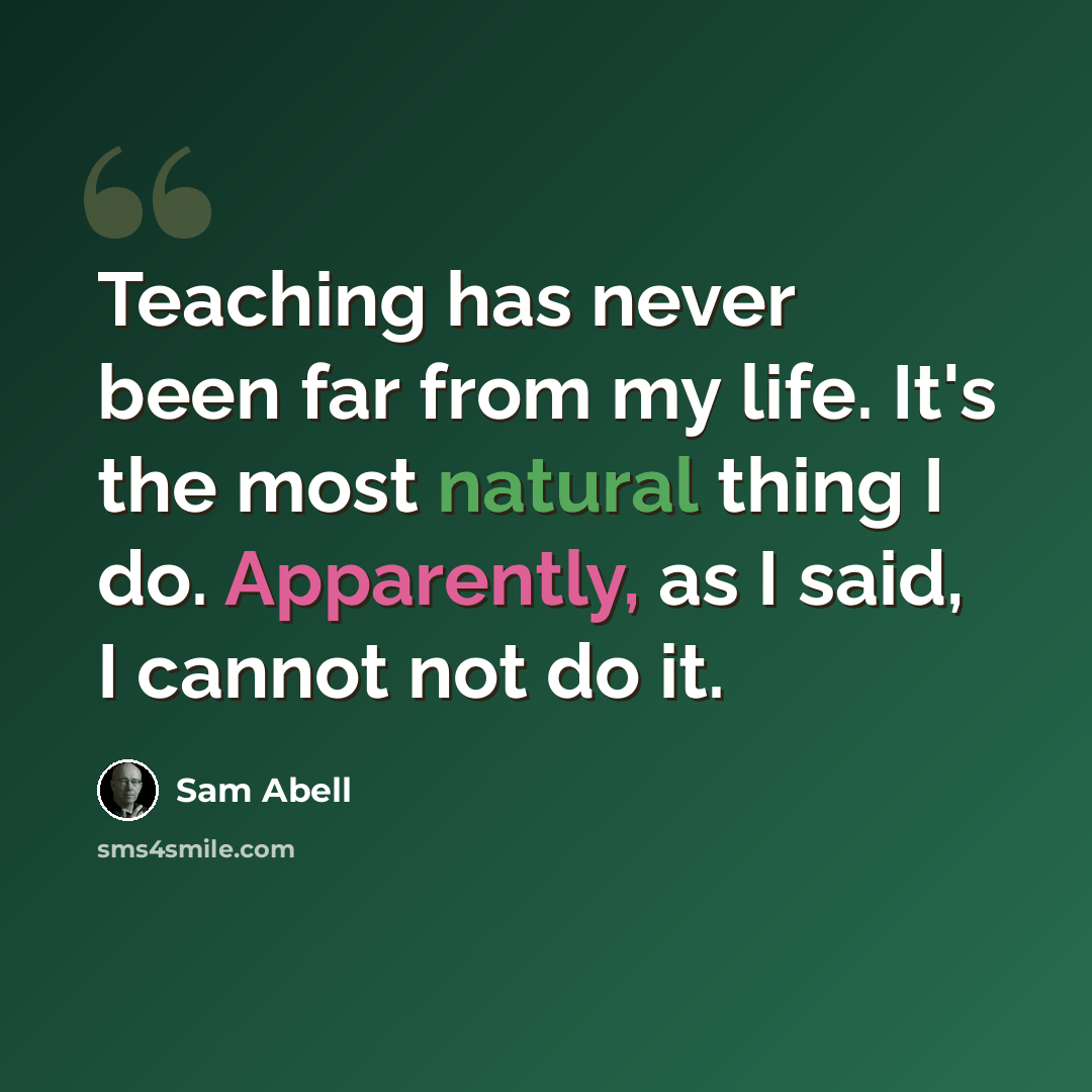 “Teaching has never been far from my life. It's the most natural thing I do. Apparently, as I said, I cannot not do it.” quote by Sam Abell