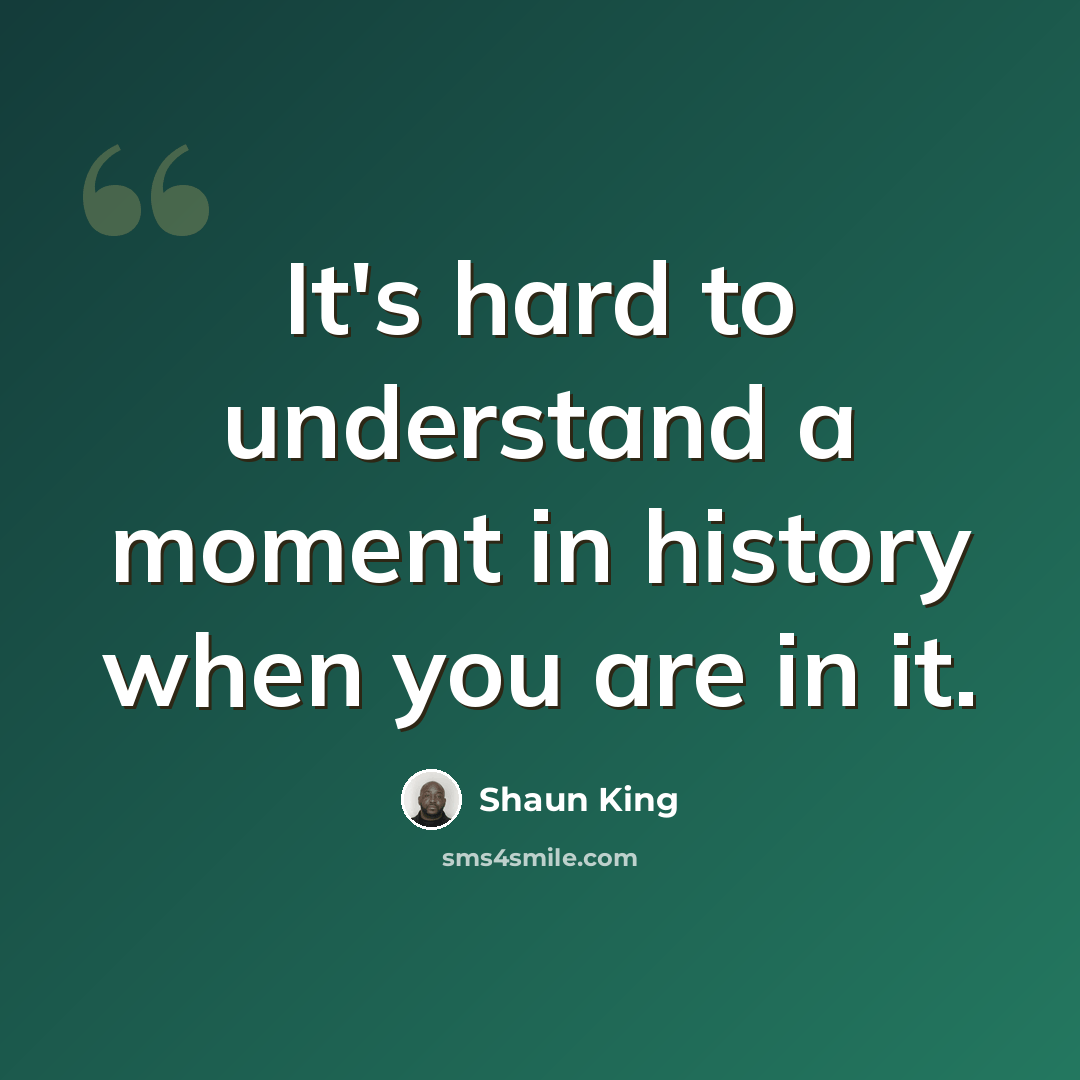 “It's hard to understand a moment in history when you are in it.” quote by Shaun King