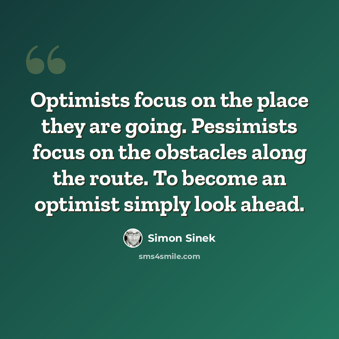 “Optimists focus on the place they are going. Pessimists focus on the obstacles along the route. To become an optimist simply look ahead.” quote by Simon Sinek