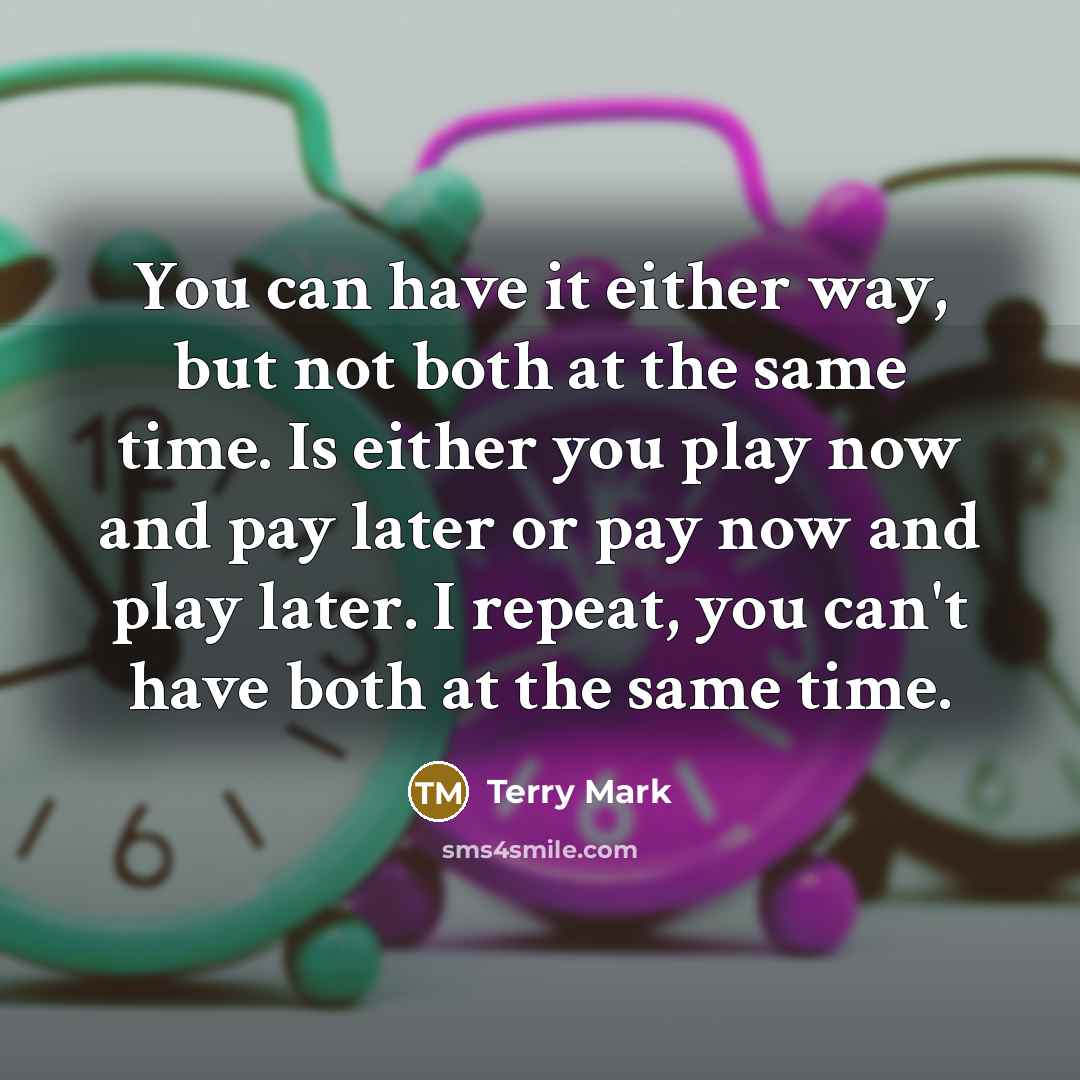 “You can have it either way, but not both at the same time. Is either you play now and pay later or pay now and play later. I repeat, you can't have both at the same time.” quote by Terry Mark