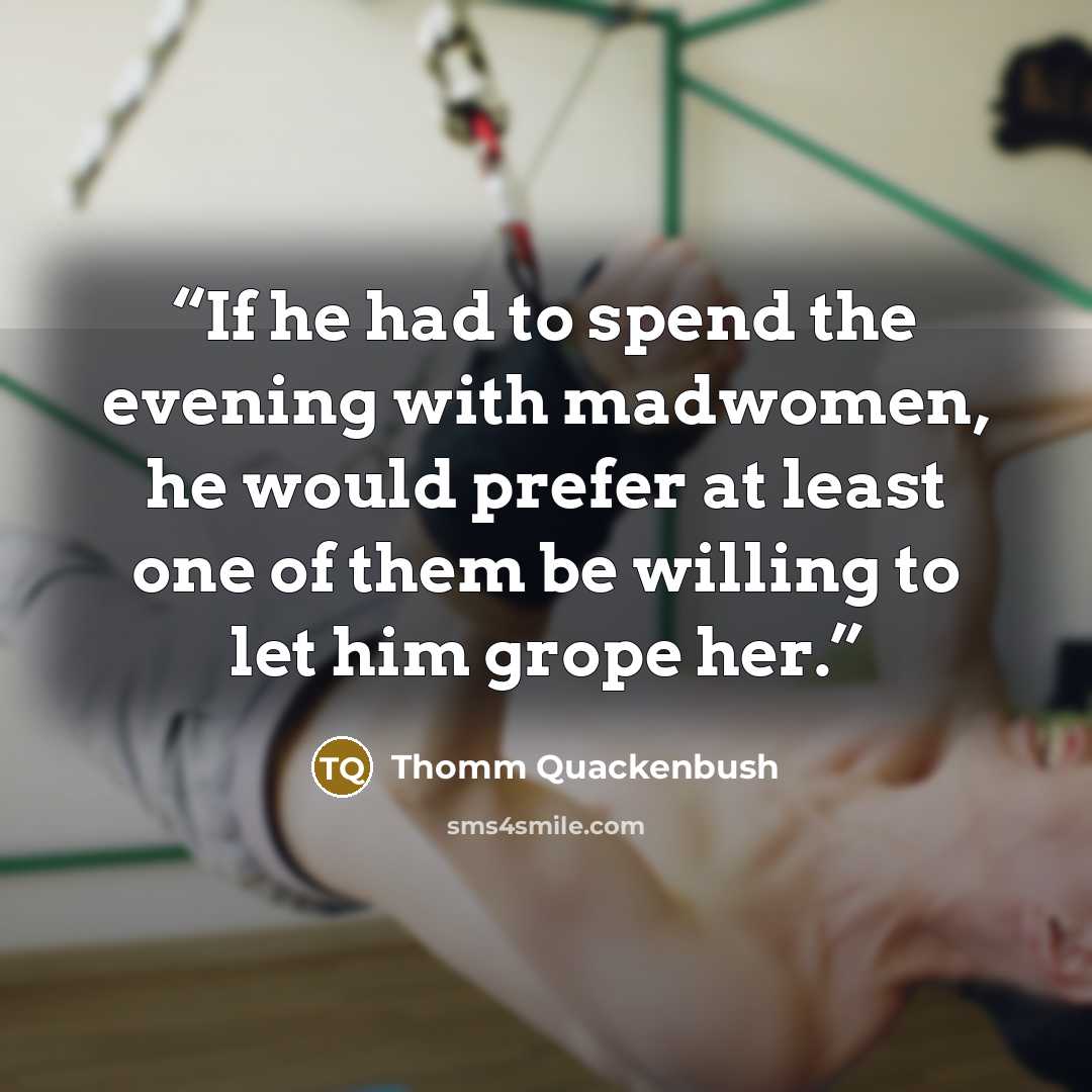 “If he had to spend the evening with madwomen, he would prefer at least one of them be willing to let him grope her.” quote by Thomm Quackenbush
