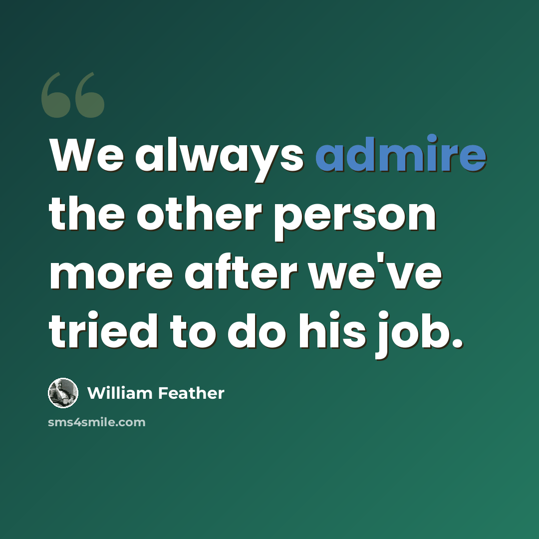 “We always admire the other person more after we've tried to do his job.” quote by William Feather