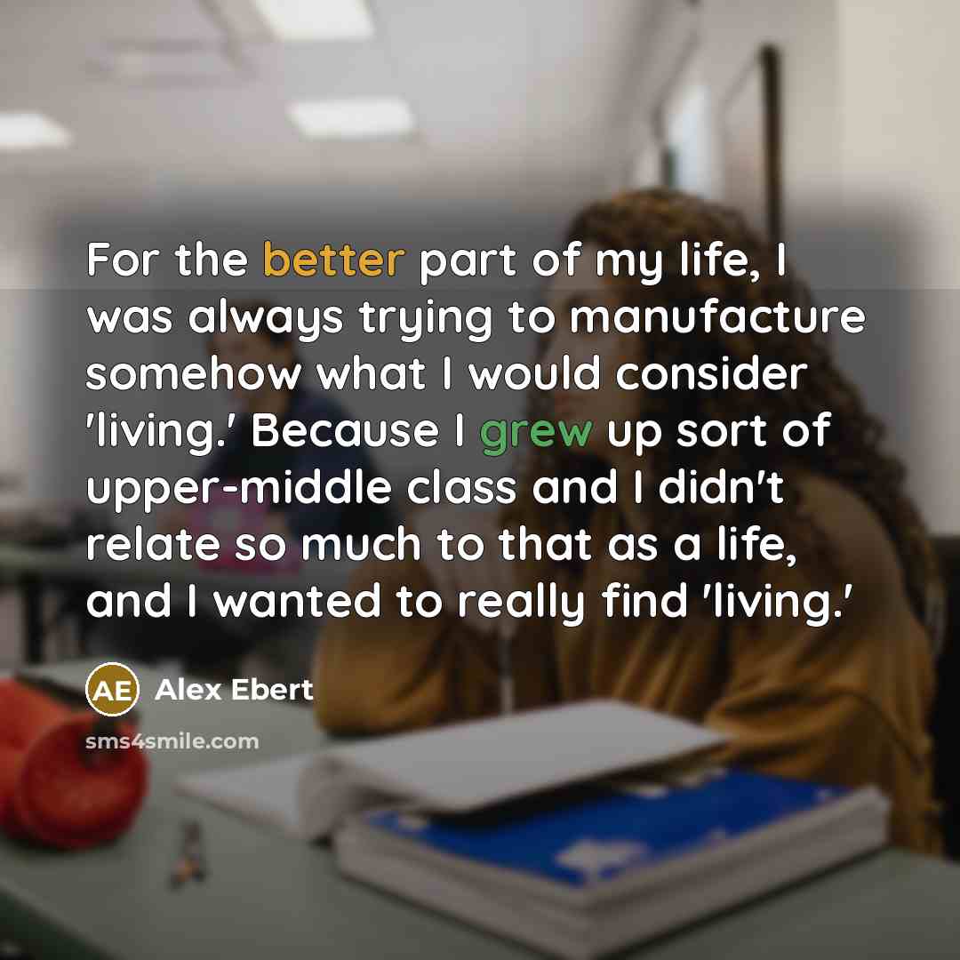 “For the better part of my life, I was always trying to manufacture somehow what I would consider 'living.' Because I grew up sort of upper-middle class and I didn't relate so much to that as a life, and I wanted to really find 'living.'” quote by Alex Ebert