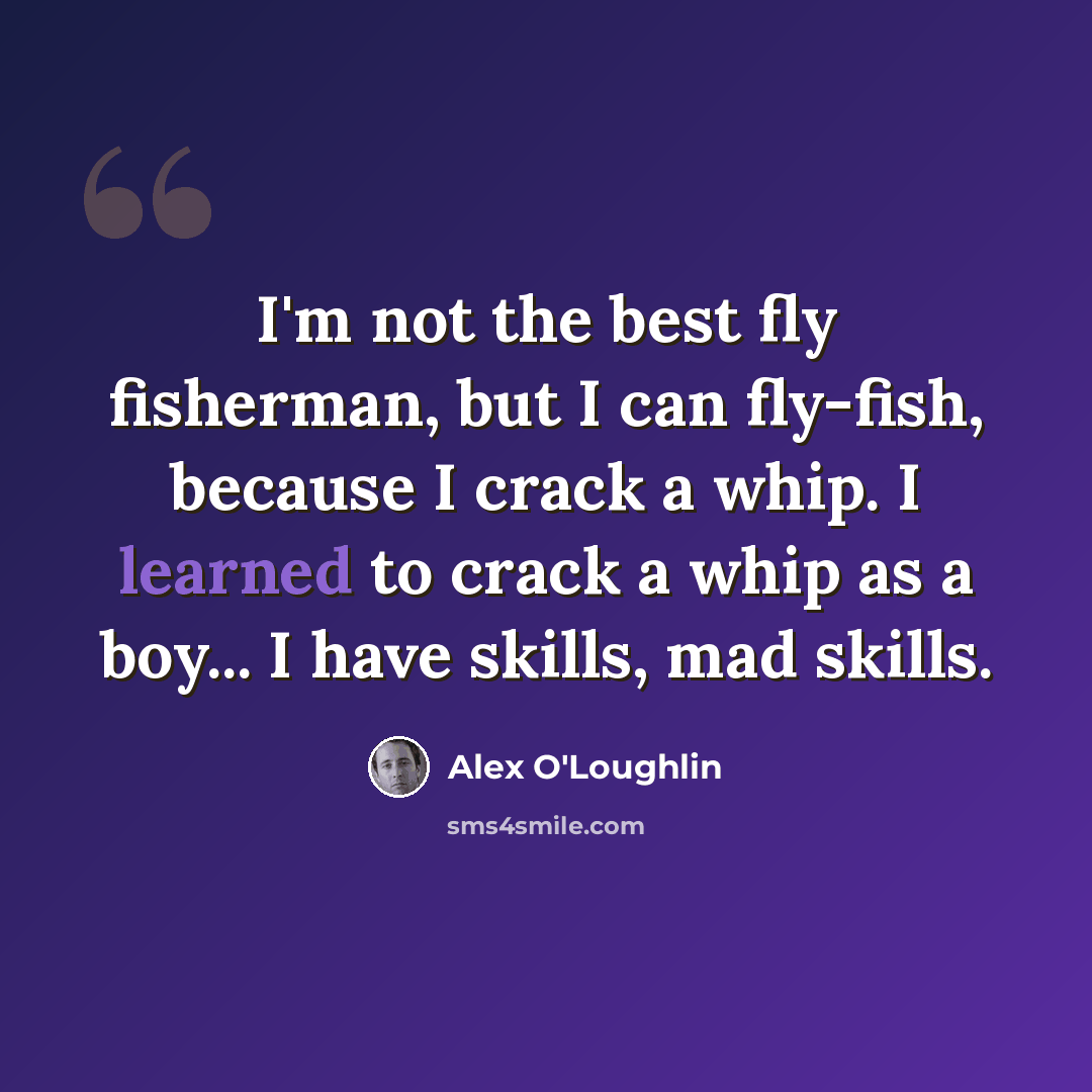 “I'm not the best fly fisherman, but I can fly-fish, because I crack a whip. I learned to crack a whip as a boy... I have skills, mad skills.” quote by Alex O'Loughlin