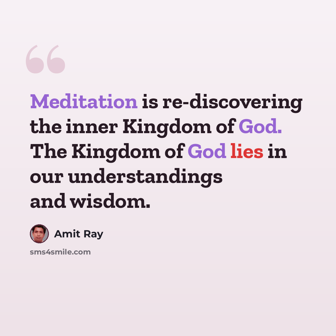 “Meditation is re-discovering the inner Kingdom of God. The Kingdom of God lies in our understandings and wisdom.” quote by Amit Ray