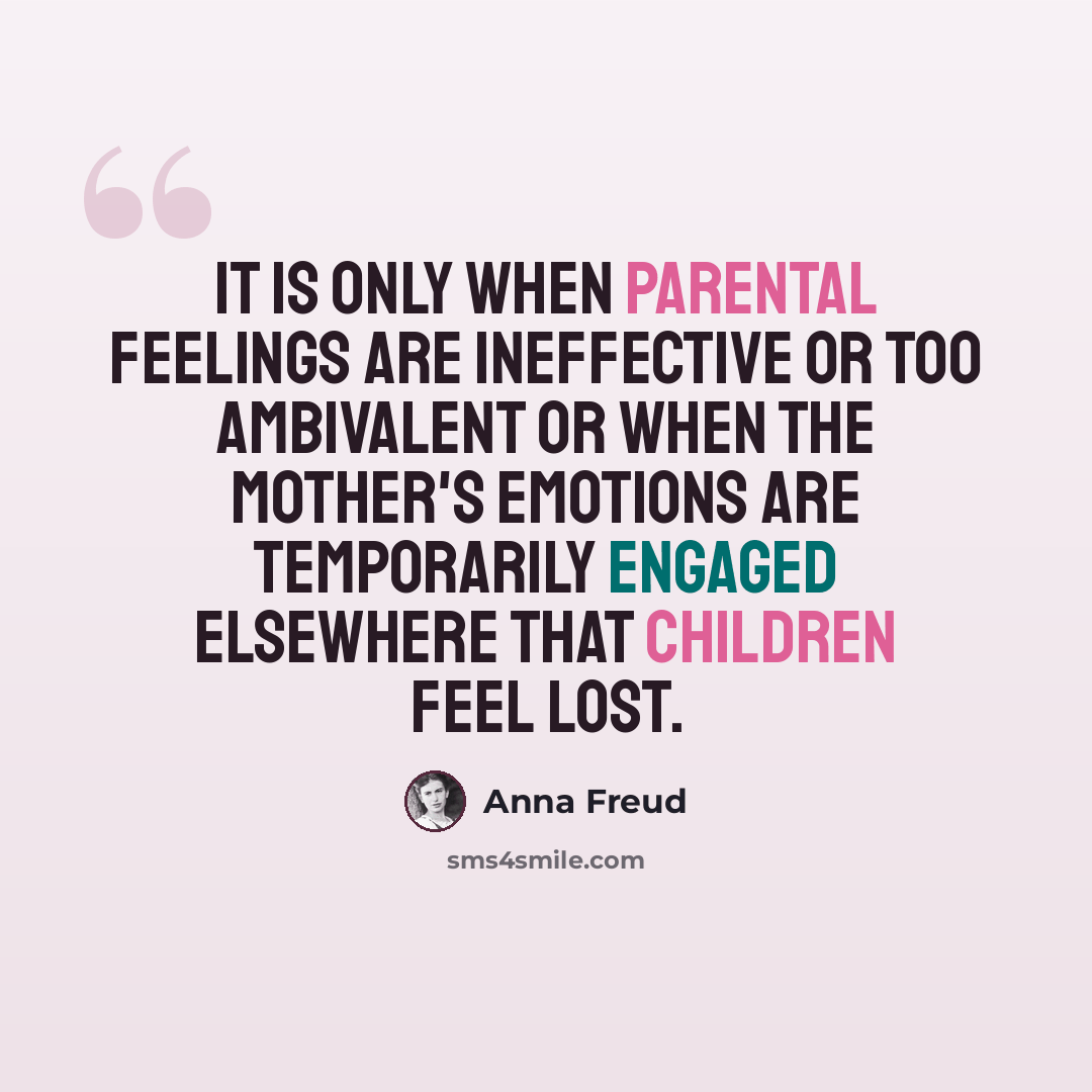“It is only when parental feelings are ineffective or too ambivalent or when the mother's emotions are temporarily engaged elsewhere that children feel lost.” quote by Anna Freud