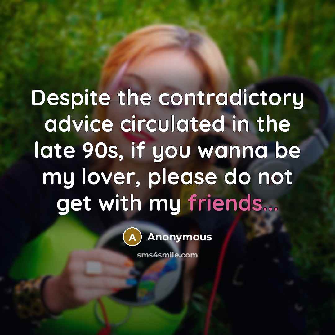“Despite the contradictory advice circulated in the late 90s, if you wanna be my lover, please do not get with my friends...” quote by Anonymous