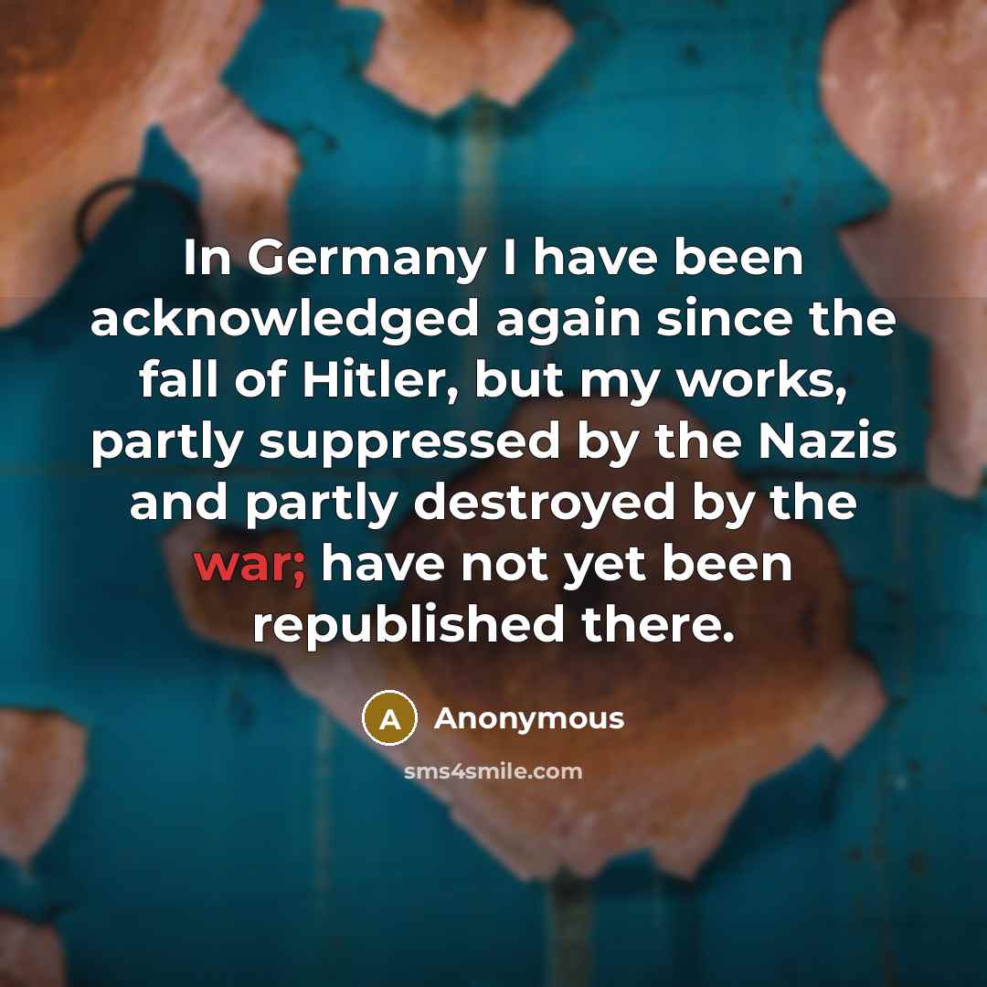 “In Germany I have been acknowledged again since the fall of Hitler, but my works, partly suppressed by the Nazis and partly destroyed by the war; have not yet been republished there.” quote by Anonymous