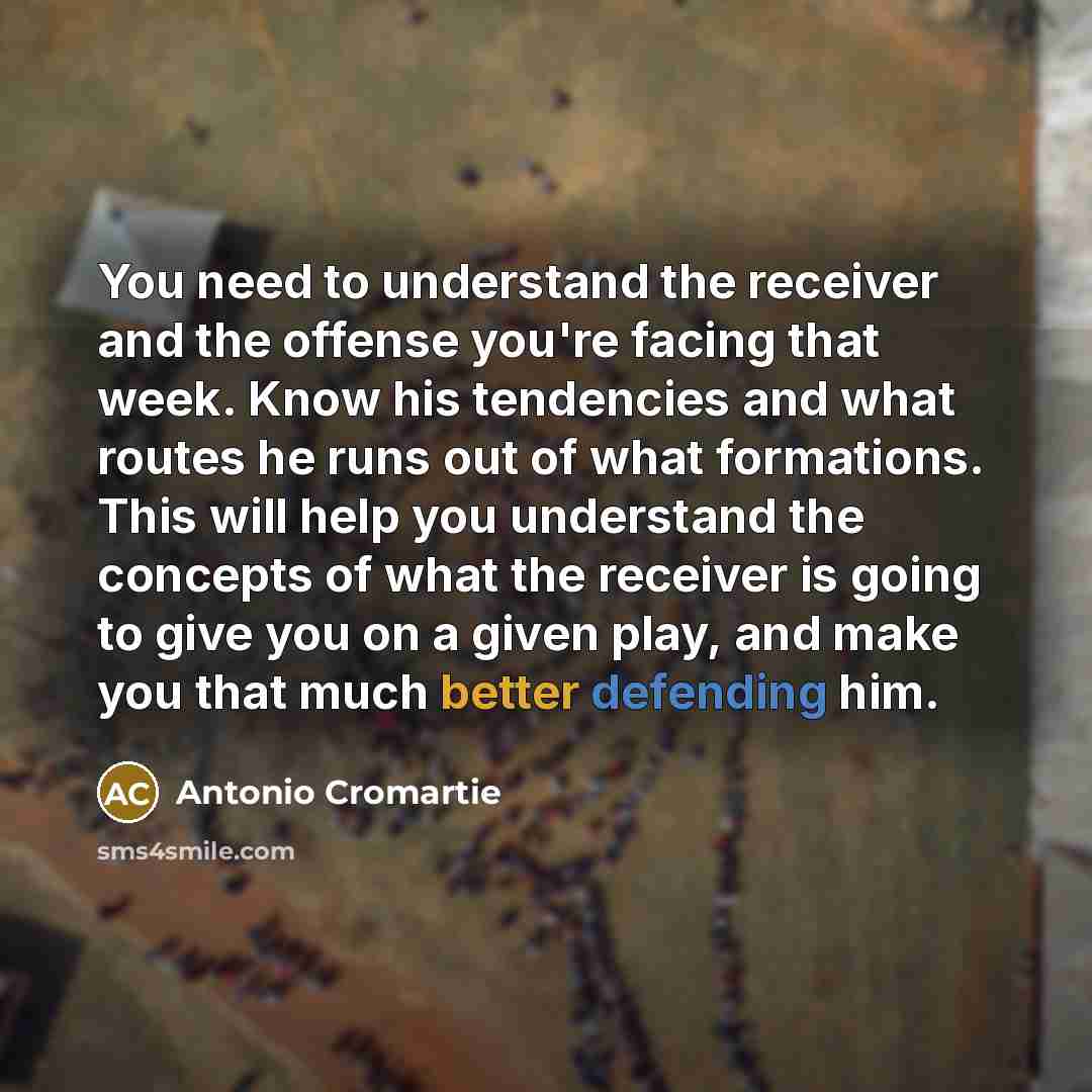 “You need to understand the receiver and the offense you're facing that week. Know his tendencies and what routes he runs out of what formations. This will help you understand the concepts of what the receiver is going to give you on a given play, and make you that much better defending him.” quote by Antonio Cromartie