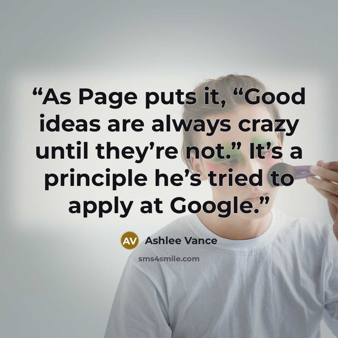 “As Page puts it, “Good ideas are always crazy until they’re not.” It’s a principle he’s tried to apply at Google.” quote by Ashlee Vance