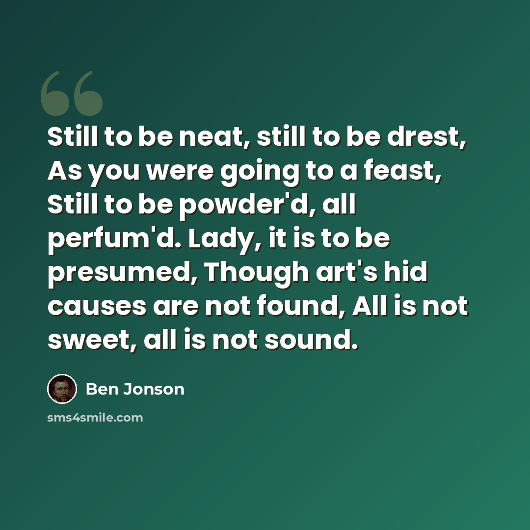 “Still to be neat, still to be drest, As you were going to a feast, Still to be powder'd, all perfum'd. Lady, it is to be presumed, Though art's hid causes are not found, All is not sweet, all is not sound.” quote by Ben Jonson