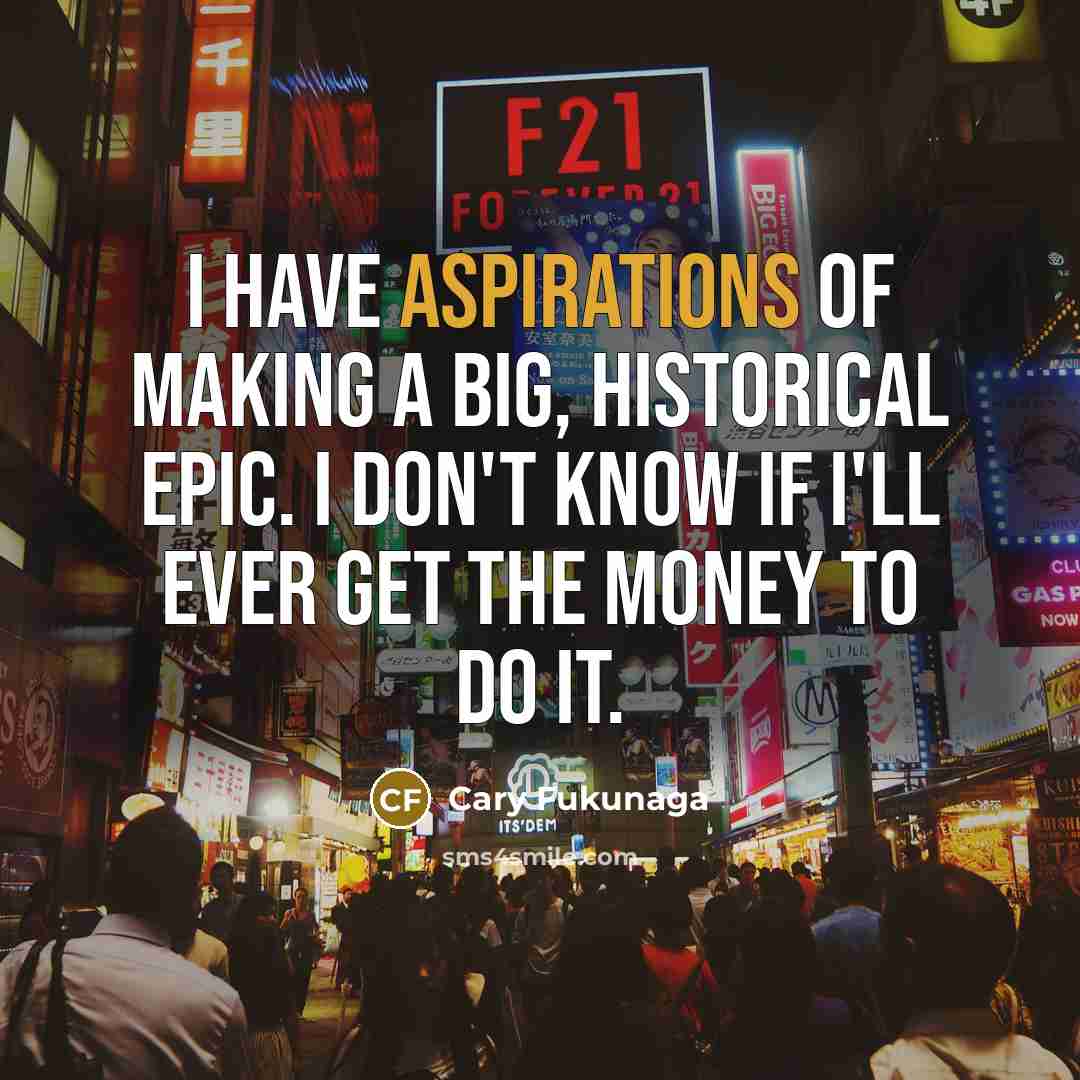 “I have aspirations of making a big, historical epic. I don't know if I'll ever get the money to do it.” quote by Cary Fukunaga