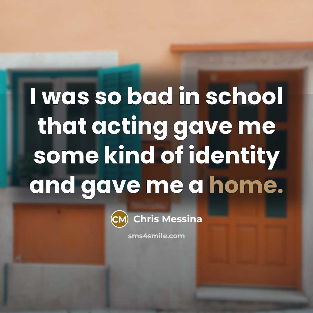 “I was so bad in school that acting gave me some kind of identity and gave me a home.” quote by Chris Messina