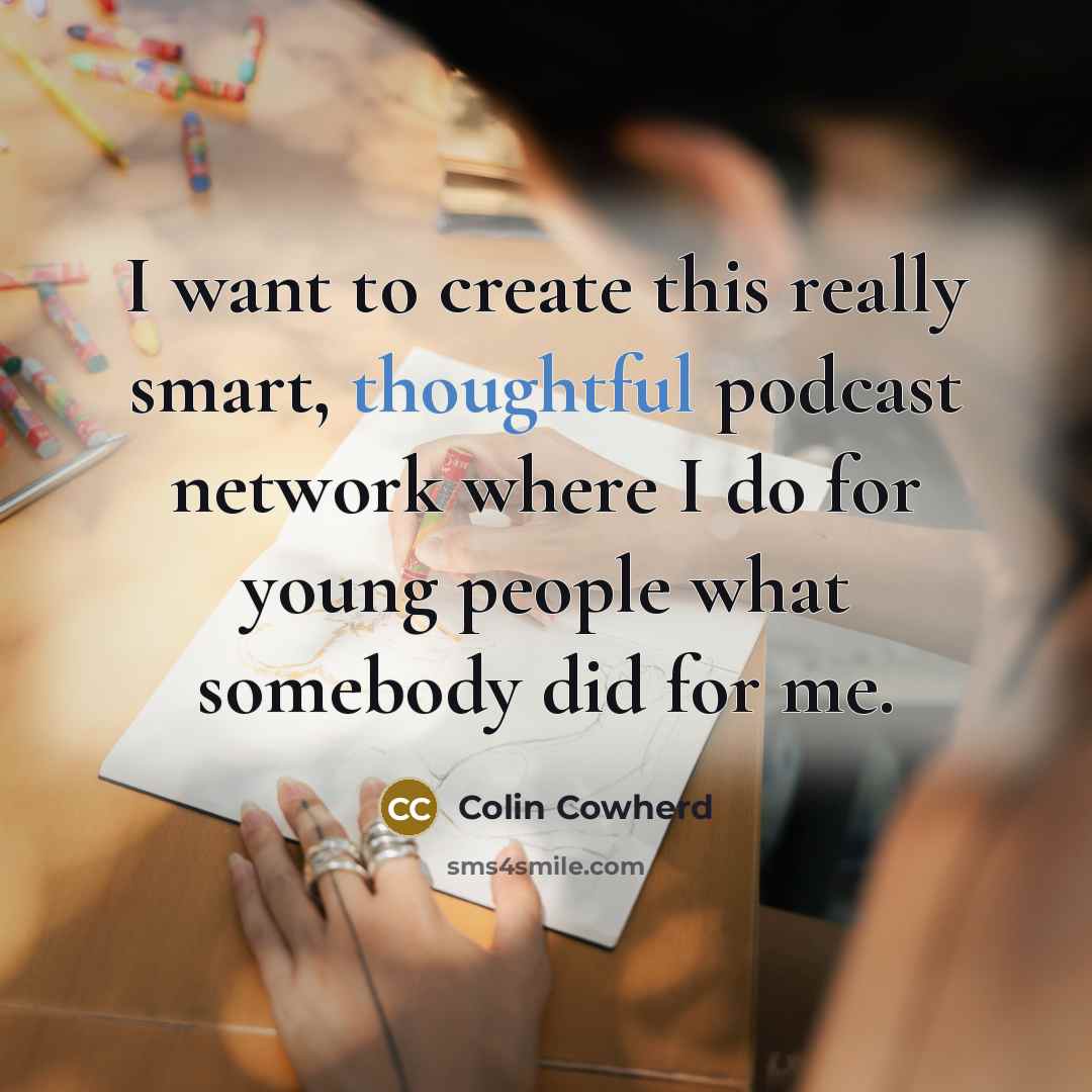 “I want to create this really smart, thoughtful podcast network where I do for young people what somebody did for me.” quote by Colin Cowherd