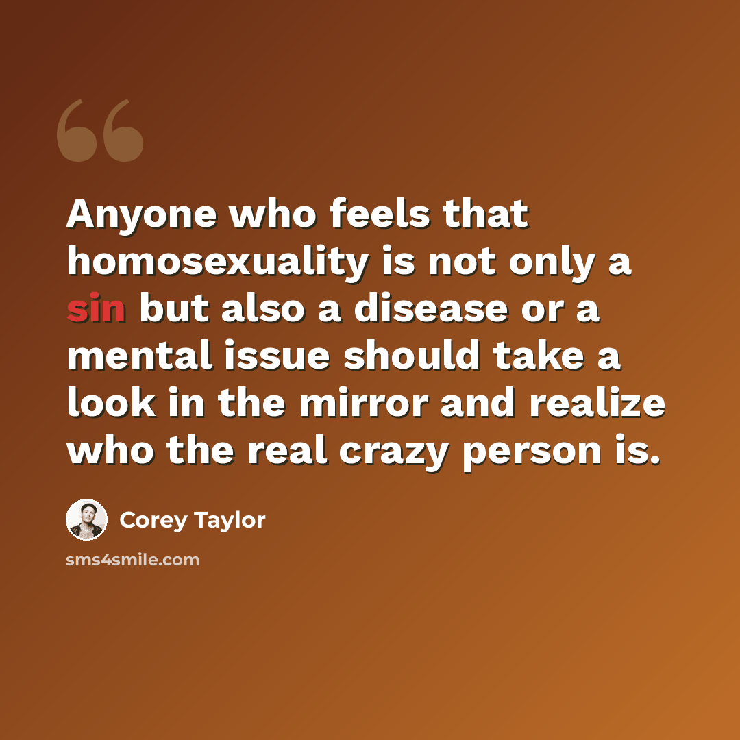 “Anyone who feels that homosexuality is not only a sin but also a disease or a mental issue should take a look in the mirror and realize who the real crazy person is.” quote by Corey Taylor