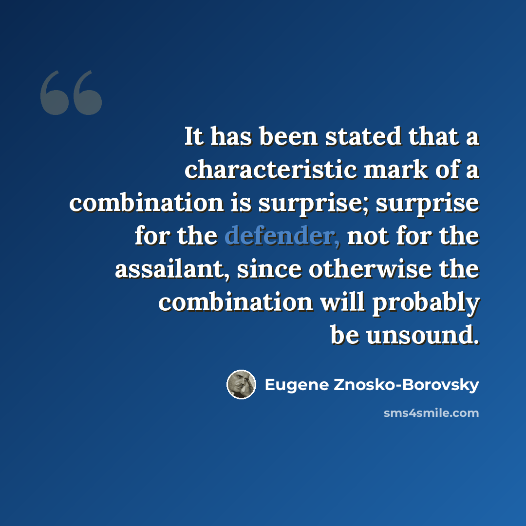 “It has been stated that a characteristic mark of a combination is surprise; surprise for the defender, not for the assailant, since otherwise the combination will probably be unsound.” quote by Eugene Znosko-Borovsky