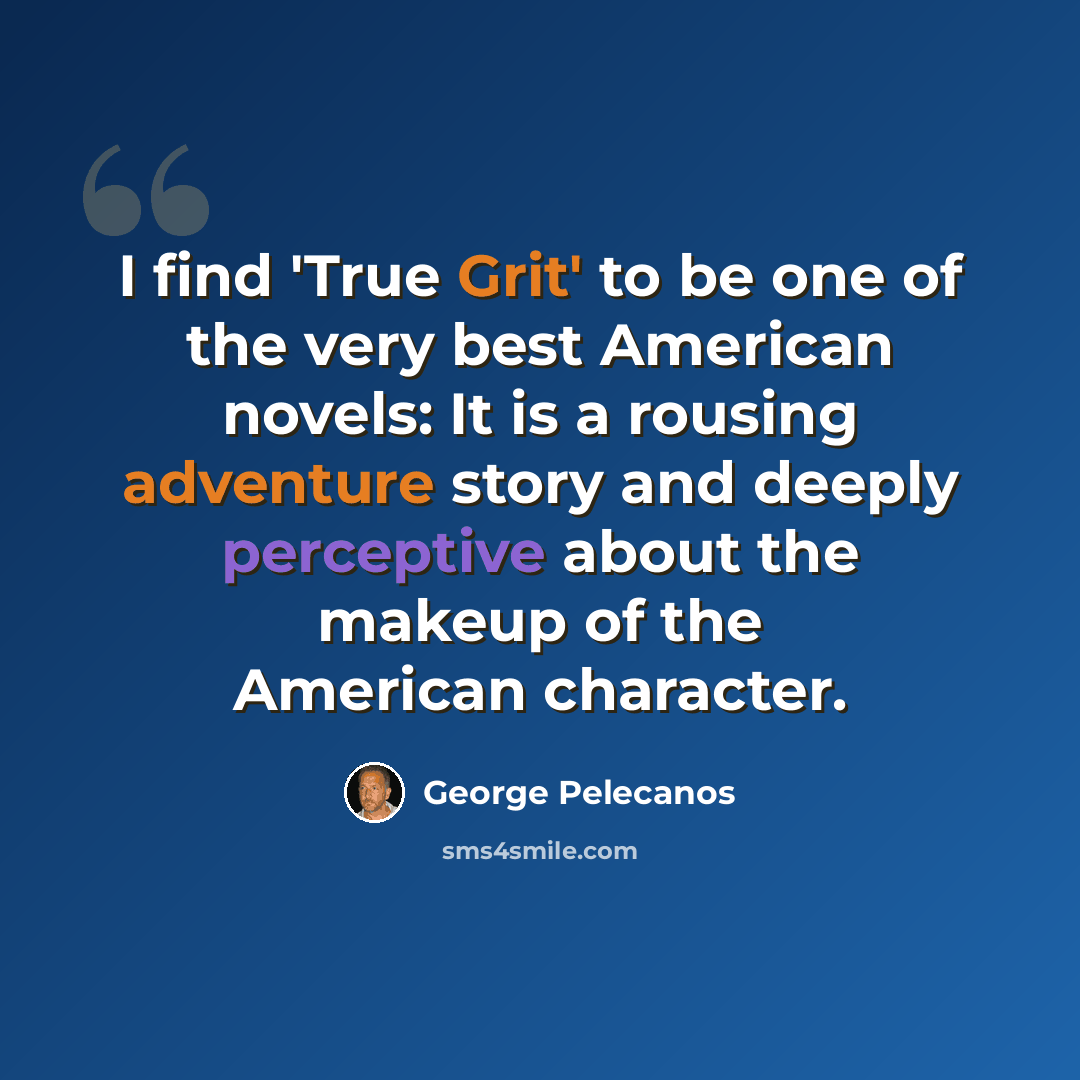 “I find 'True Grit' to be one of the very best American novels: It is a rousing adventure story and deeply perceptive about the makeup of the American character.” quote by George Pelecanos