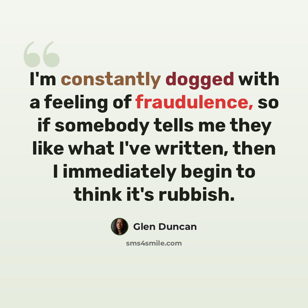 “I'm constantly dogged with a feeling of fraudulence, so if somebody tells me they like what I've written, then I immediately begin to think it's rubbish.” quote by Glen Duncan