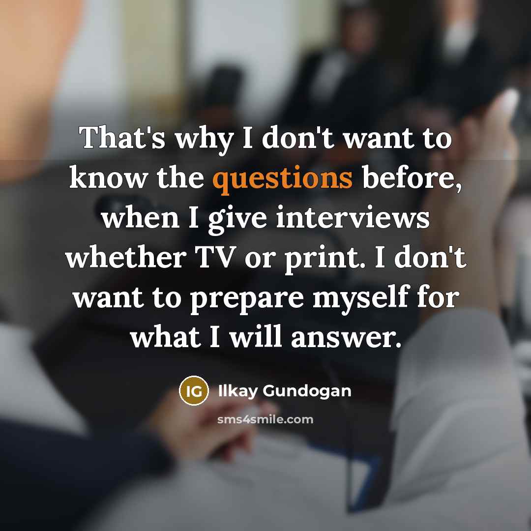 “That's why I don't want to know the questions before, when I give interviews whether TV or print. I don't want to prepare myself for what I will answer.” quote by Ilkay Gundogan