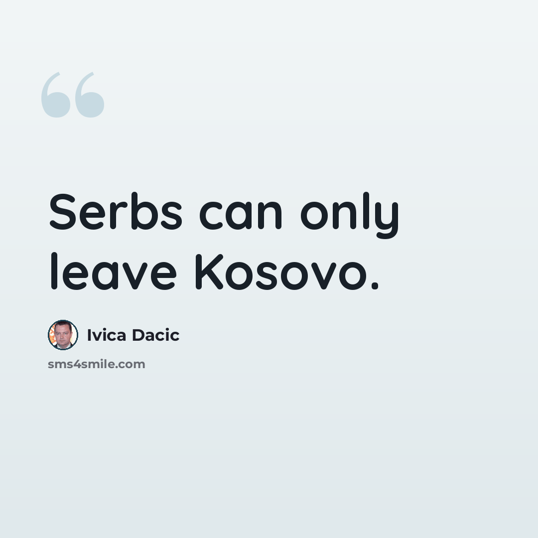 “Serbs can only leave Kosovo.” quote by Ivica Dacic