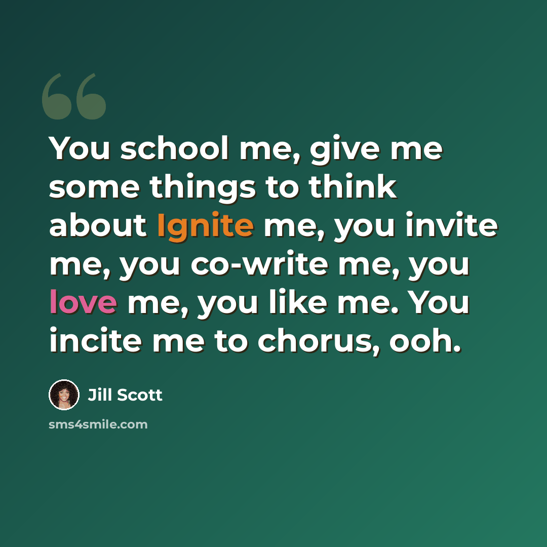 “You school me, give me some things to think about Ignite me, you invite me, you co-write me, you love me, you like me. You incite me to chorus, ooh.” quote by Jill Scott