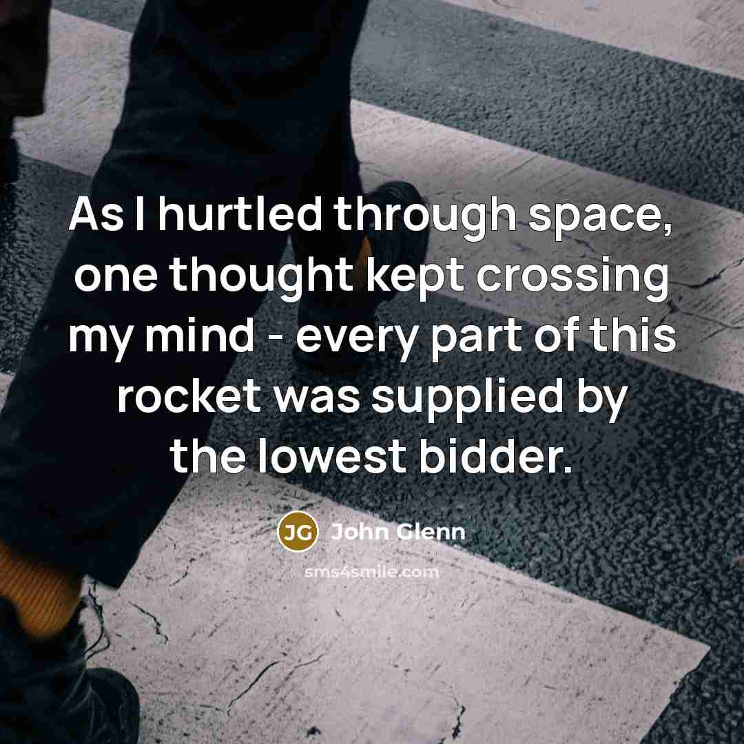 “As I hurtled through space, one thought kept crossing my mind - every part of this rocket was supplied by the lowest bidder.” quote by John Glenn