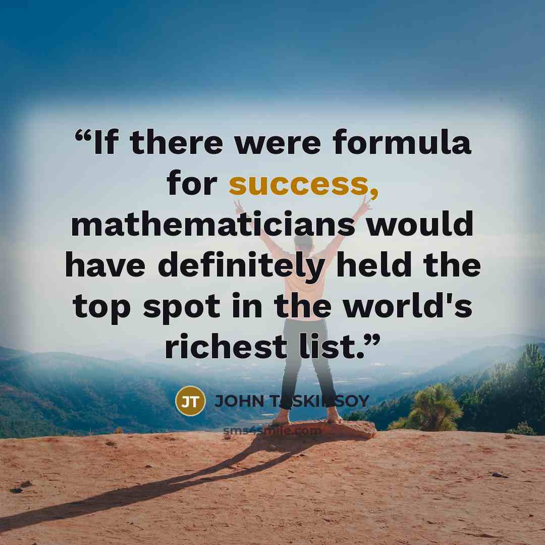 “If there were formula for success, mathematicians would have definitely held the top spot in the world's richest list.” quote by JOHN TASKINSOY