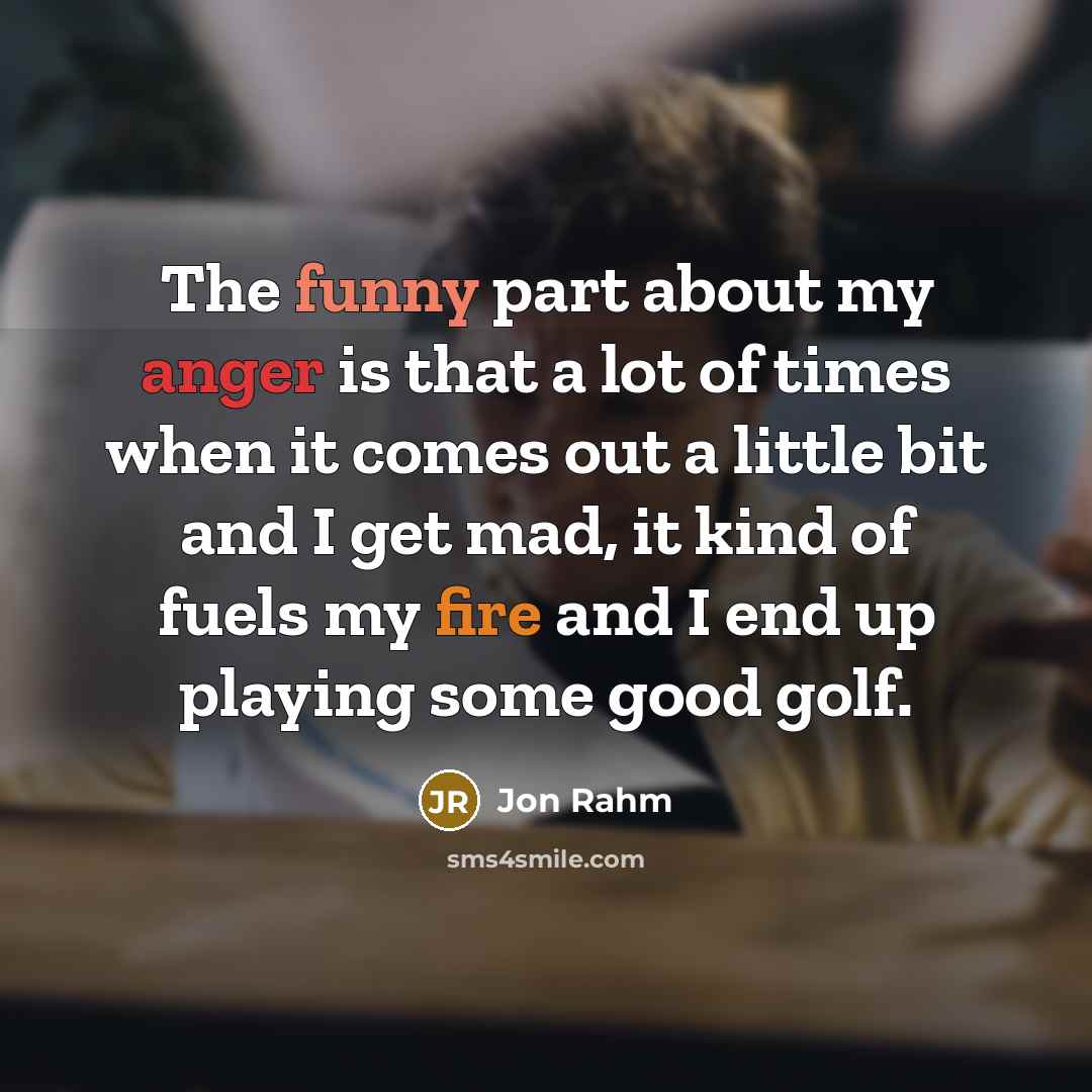 “The funny part about my anger is that a lot of times when it comes out a little bit and I get mad, it kind of fuels my fire and I end up playing some good golf.” quote by Jon Rahm