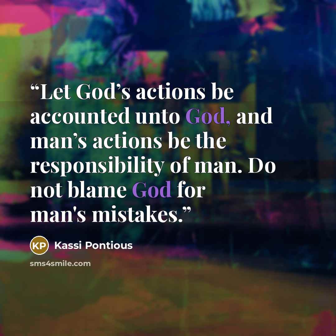 “Let God’s actions be accounted unto God, and man’s actions be the responsibility of man. Do not blame God for man's mistakes.” quote by Kassi Pontious