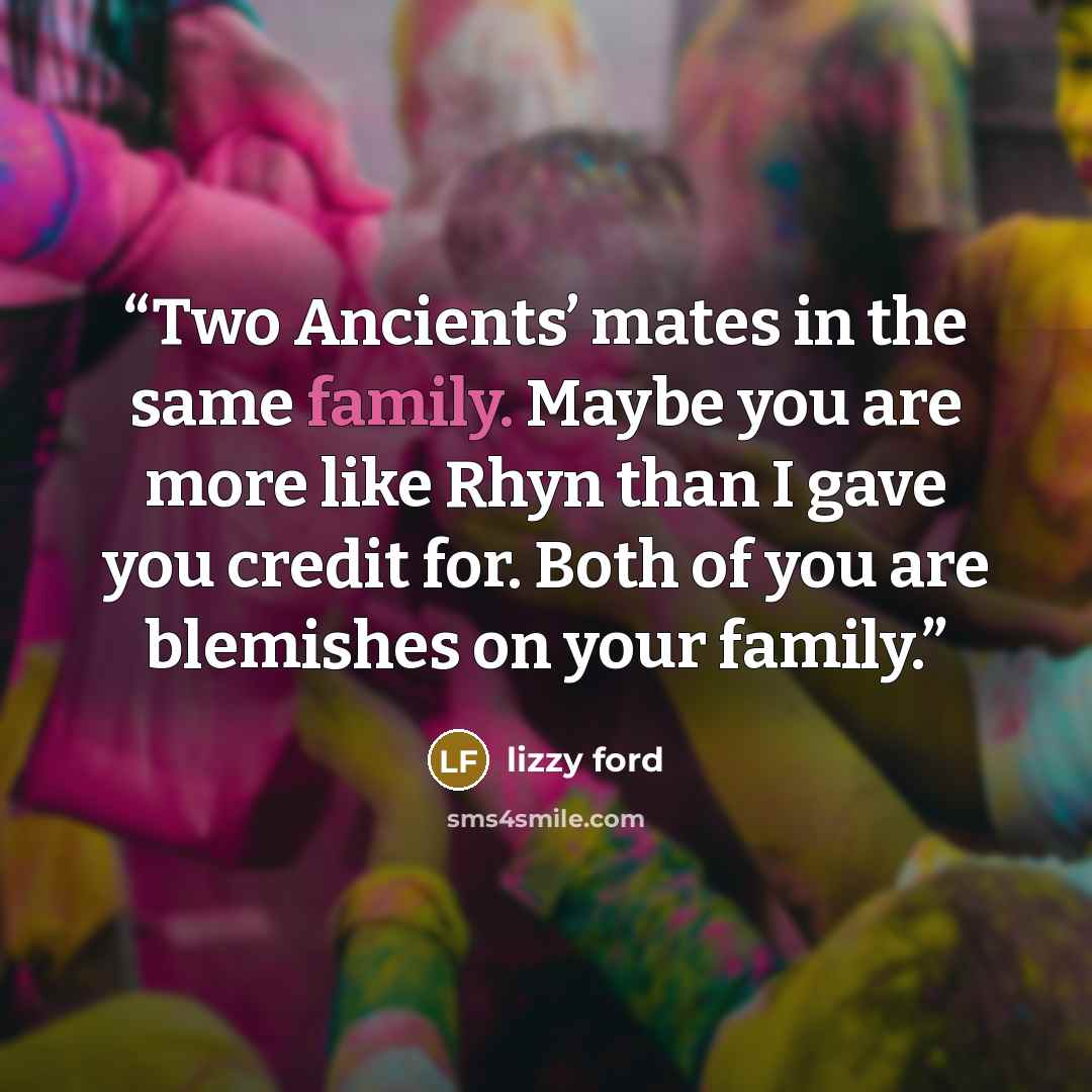 “Two Ancients’ mates in the same family. Maybe you are more like Rhyn than I gave you credit for. Both of you are blemishes on your family.” quote by Lizzy Ford