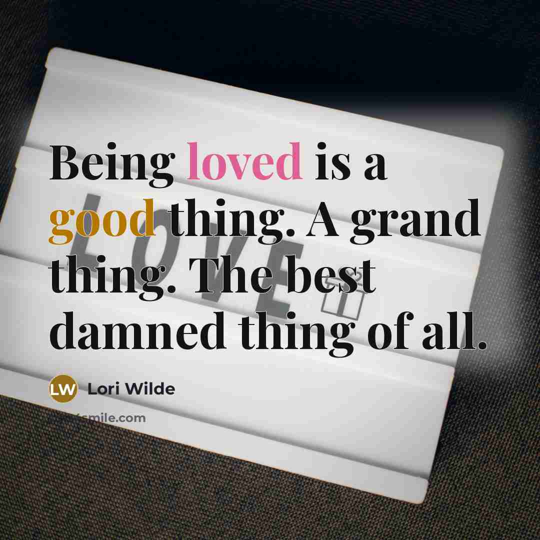 “Being loved is a good thing. A grand thing. The best damned thing of all.” quote by Lori Wilde