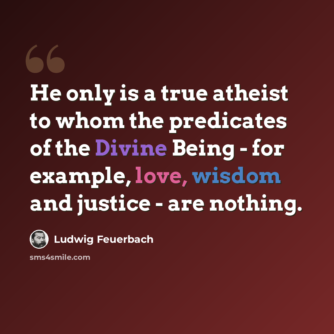 “He only is a true atheist to whom the predicates of the Divine Being - for example, love, wisdom and justice - are nothing.” quote by Ludwig Feuerbach