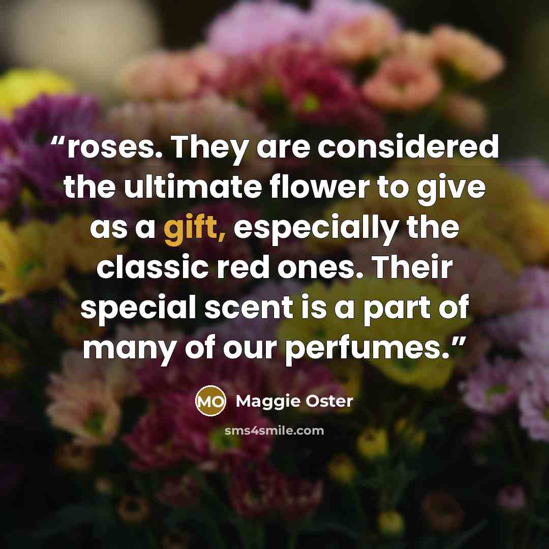“roses. They are considered the ultimate flower to give as a gift, especially the classic red ones. Their special scent is a part of many of our perfumes.” quote by Maggie Oster